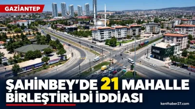 Şahinbey’de 21 mahallenin birleştirildiği iddiası
